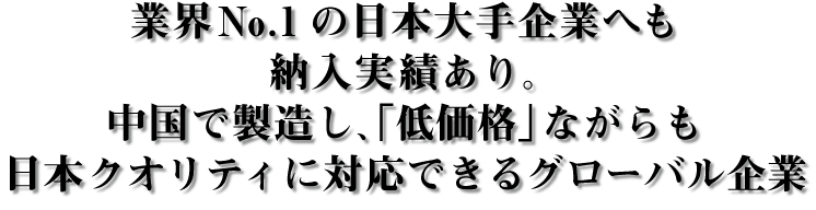 日本の大手企業へも納入実績あり。中国で生産し、日本クオリティに対応できるグローバル企業