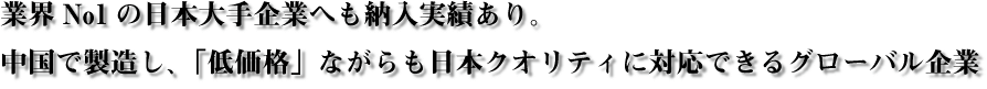 日本の大手企業へも納入実績あり。中国で生産し、日本クオリティに対応できるグローバル企業